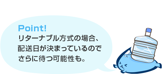 POINT!リターナブル方式の場合、発送日が決まっているのでさらに待つ可能性も。